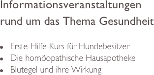 Informationsveranstaltungen
rund um das Thema Gesundheit

n     Erste-Hilfe-Kurs für Hundebesitzer
n     Die homöopathische Hausapotheke
n     Blutegel und ihre Wirkung
